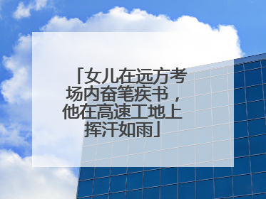 女儿在远方考场内奋笔疾书，他在高速工地上挥汗如雨