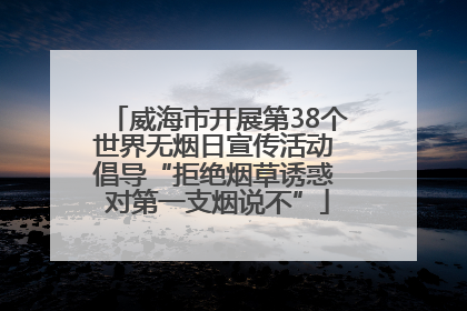 威海市开展第38个世界无烟日宣传活动 倡导“拒绝烟草诱惑 对第一支烟说不”