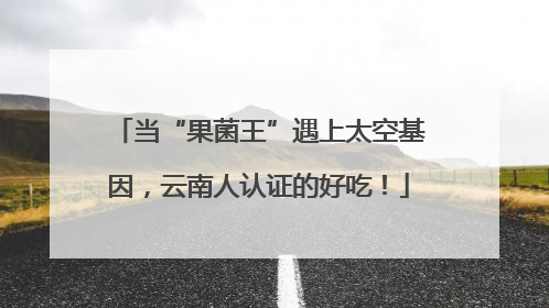 当“果菌王”遇上太空基因，云南人认证的好吃！