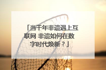 当千年非遗遇上互联网 非遗如何在数字时代焕新？