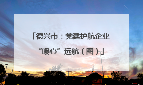 德兴市：党建护航企业“暖心”远航（图）