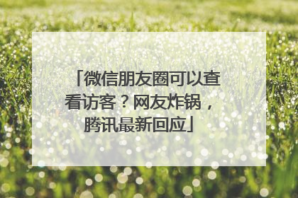 微信朋友圈可以查看访客？网友炸锅，腾讯最新回应