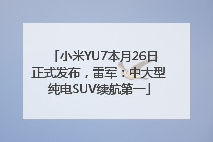 小米YU7本月26日正式发布，雷军：中大型纯电SUV续航第一
