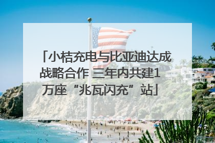 小桔充电与比亚迪达成战略合作 三年内共建1万座“兆瓦闪充”站