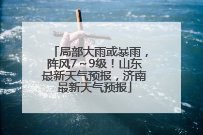 局部大雨或暴雨，阵风7～9级！山东最新天气预报，济南最新天气预报