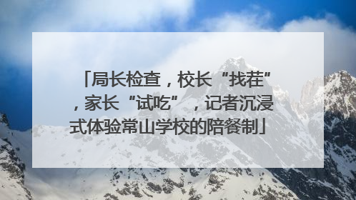 局长检查，校长“找茬”，家长“试吃”，记者沉浸式体验常山学校的陪餐制