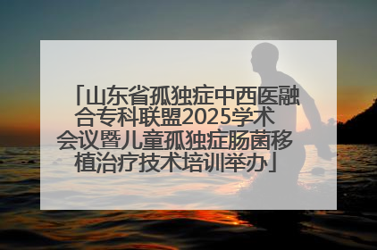 山东省孤独症中西医融合专科联盟2025学术会议暨儿童孤独症肠菌移植治疗技术培训举办