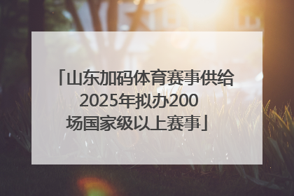 山东加码体育赛事供给 2025年拟办200场国家级以上赛事