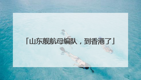 山东舰航母编队，到香港了