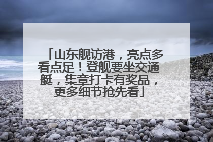 山东舰访港，亮点多看点足！登舰要坐交通艇，集章打卡有奖品，更多细节抢先看
