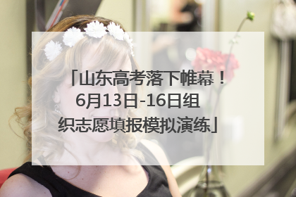 山东高考落下帷幕！6月13日-16日组织志愿填报模拟演练