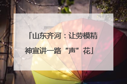 山东齐河：让劳模精神宣讲一路“声”花