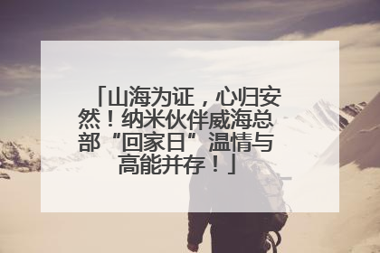 山海为证，心归安然！纳米伙伴威海总部“回家日”温情与高能并存！