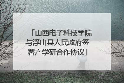 山西电子科技学院与浮山县人民政府签署产学研合作协议