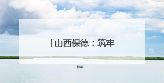 山西保德：筑牢黄河流域生态屏障 永葆美丽底色