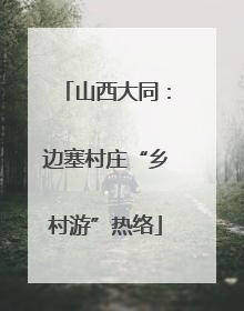 山西大同：边塞村庄“乡村游”热络