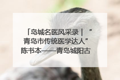 岛城名医风采录｜“青岛市传统医学达人”陈书本——青岛城阳古镇正骨医院骨伤科