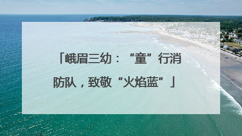 峨眉三幼：“童”行消防队，致敬“火焰蓝”