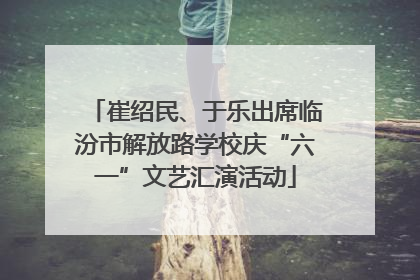 崔绍民、于乐出席临汾市解放路学校庆“六一”文艺汇演活动