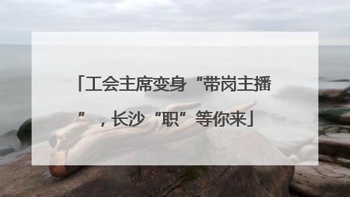 工会主席变身“带岗主播”，长沙“职”等你来