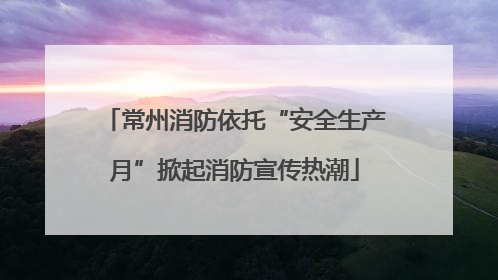 常州消防依托“安全生产月”掀起消防宣传热潮