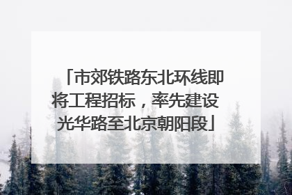 市郊铁路东北环线即将工程招标，率先建设光华路至北京朝阳段
