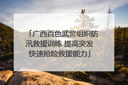 广西百色武警组织防汛救援训练 提高突发快速抢险救援能力