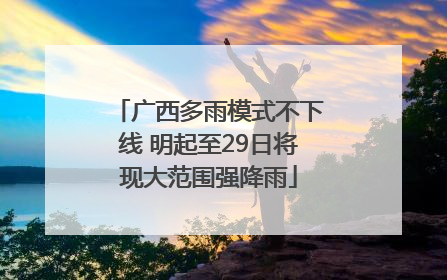 广西多雨模式不下线 明起至29日将现大范围强降雨