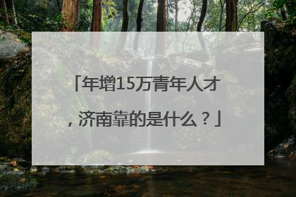 年增15万青年人才，济南靠的是什么？