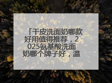 干皮洗面奶哪款好用值得推荐，2025氨基酸洗面奶哪个牌子好，温和在线