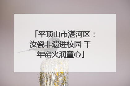 平顶山市湛河区：汝瓷非遗进校园 千年窑火润童心