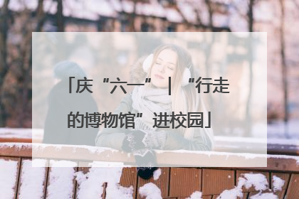 庆“六一”｜“行走的博物馆”进校园