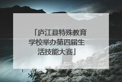 庐江县特殊教育学校举办第四届生活技能大赛
