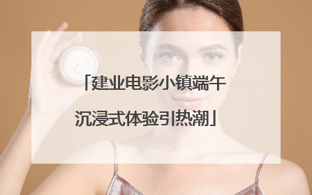 建业电影小镇端午沉浸式体验引热潮