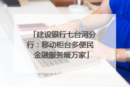 建设银行七台河分行：移动柜台多便民 金融服务暖万家