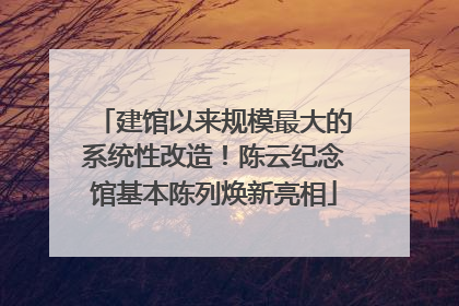 建馆以来规模最大的系统性改造！陈云纪念馆基本陈列焕新亮相