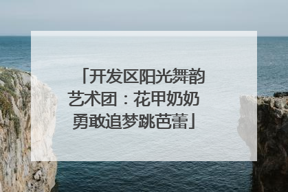 开发区阳光舞韵艺术团：花甲奶奶勇敢追梦跳芭蕾