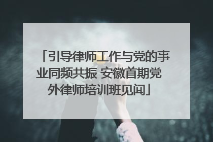 引导律师工作与党的事业同频共振 安徽首期党外律师培训班见闻