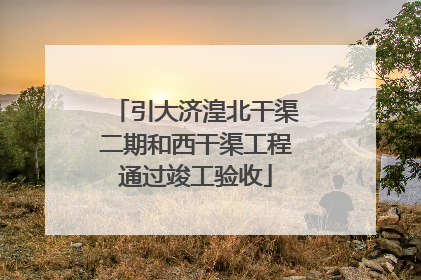 引大济湟北干渠二期和西干渠工程通过竣工验收