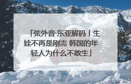 弦外音·东亚解码丨生娃不再是刚需 韩国的年轻人为什么不敢生