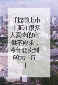 提前上市！浙江很多人爱吃的它供不应求，今年要卖到60元一斤