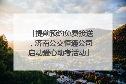 提前预约免费接送，济南公交恒通公司启动爱心助考活动