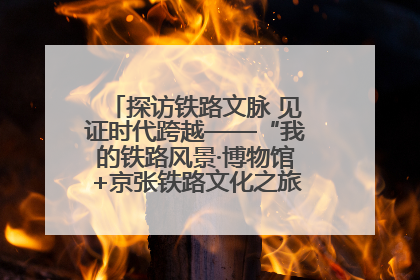 探访铁路文脉 见证时代跨越——“我的铁路风景·博物馆+京张铁路文化之旅”活动在京启动