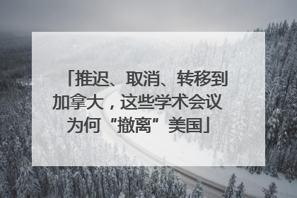 推迟、取消、转移到加拿大，这些学术会议为何“撤离”美国
