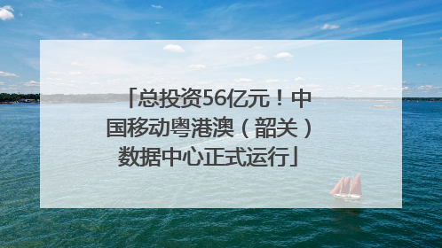 总投资56亿元！中国移动粤港澳（韶关）数据中心正式运行