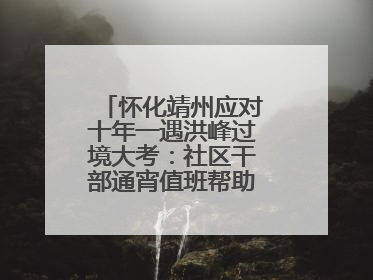 怀化靖州应对十年一遇洪峰过境大考：社区干部通宵值班帮助居民转移财产