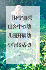 怀宁县秀山乡中心幼儿园开展幼小衔接活动
