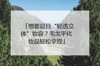 想要夏日“轻透立体”妆容？毛戈平化妆品轻松拿捏