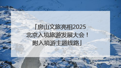 房山文旅亮相2025北京入境旅游发展大会！附入境游主题线路