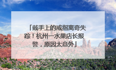 戴手上的戒指离奇失踪！杭州一水果店长报警，原因太意外